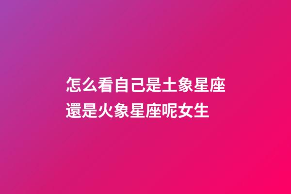 怎么看自己是土象星座還是火象星座呢女生-第1張-星座運勢-玄機派