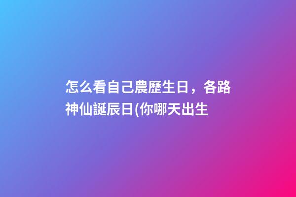 怎么看自己農歷生日，各路神仙誕辰日(你哪天出生