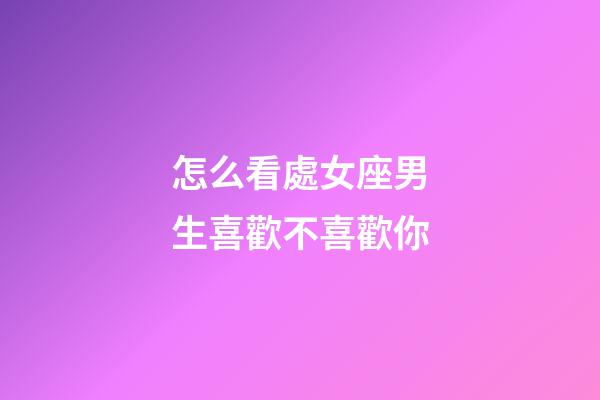 怎么看處女座男生喜歡不喜歡你-第1張-星座運勢-玄機派