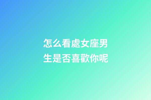 怎么看處女座男生是否喜歡你呢-第1張-星座運勢-玄機派