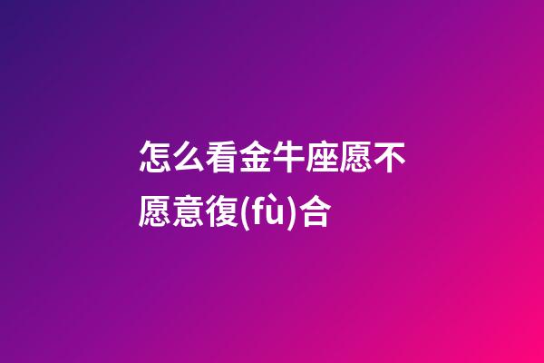 怎么看金牛座愿不愿意復(fù)合