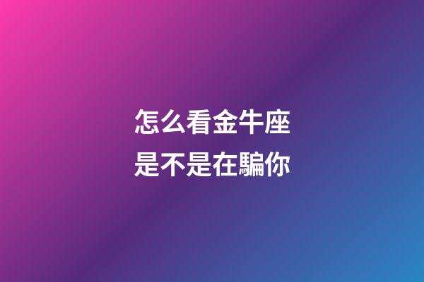 怎么看金牛座是不是在騙你-第1張-星座運(yùn)勢(shì)-玄機(jī)派