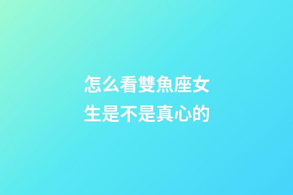 怎么看雙魚座女生是不是真心的-第1張-星座運勢-玄機派