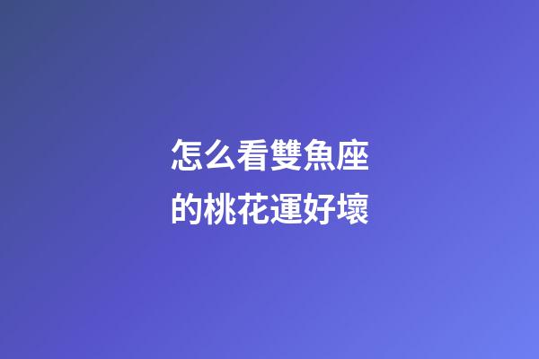 怎么看雙魚座的桃花運好壞-第1張-星座運勢-玄機派