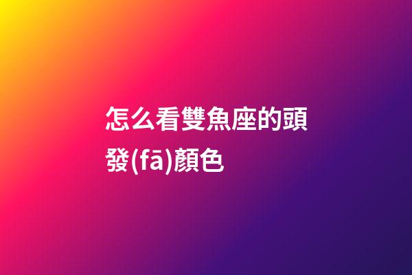 怎么看雙魚座的頭發(fā)顏色
