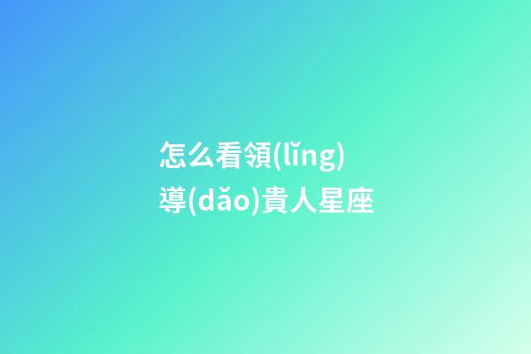 怎么看領(lǐng)導(dǎo)貴人星座-第1張-星座運(yùn)勢-玄機(jī)派