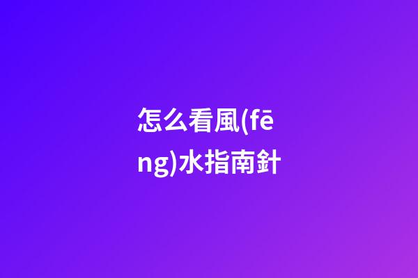 怎么看風(fēng)水指南針