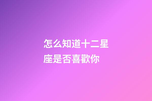 怎么知道十二星座是否喜歡你-第1張-星座運勢-玄機派