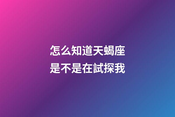 怎么知道天蝎座是不是在試探我-第1張-星座運勢-玄機派