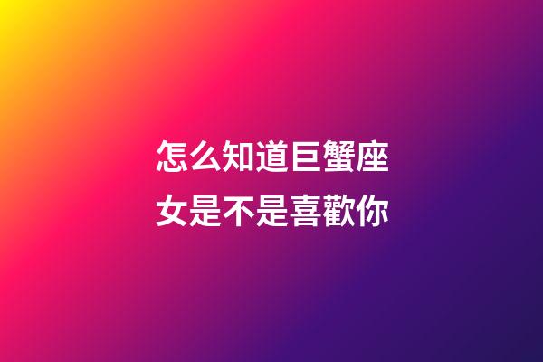 怎么知道巨蟹座女是不是喜歡你-第1張-星座運勢-玄機派