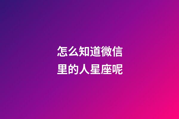 怎么知道微信里的人星座呢-第1張-星座運勢-玄機派