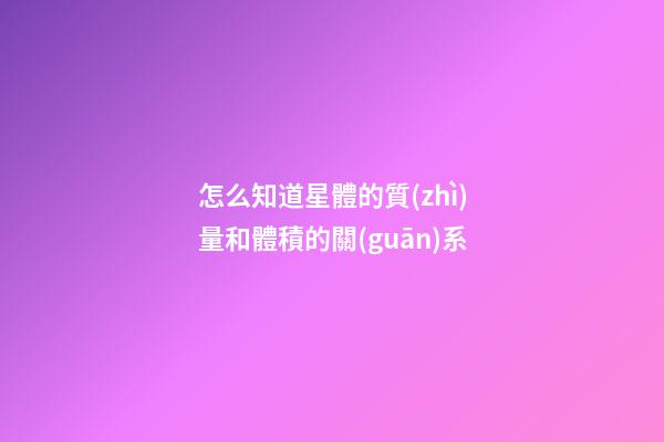 怎么知道星體的質(zhì)量和體積的關(guān)系-第1張-星座運(yùn)勢-玄機(jī)派