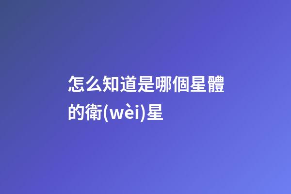 怎么知道是哪個星體的衛(wèi)星-第1張-星座運勢-玄機派