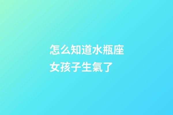 怎么知道水瓶座女孩子生氣了-第1張-星座運勢-玄機派