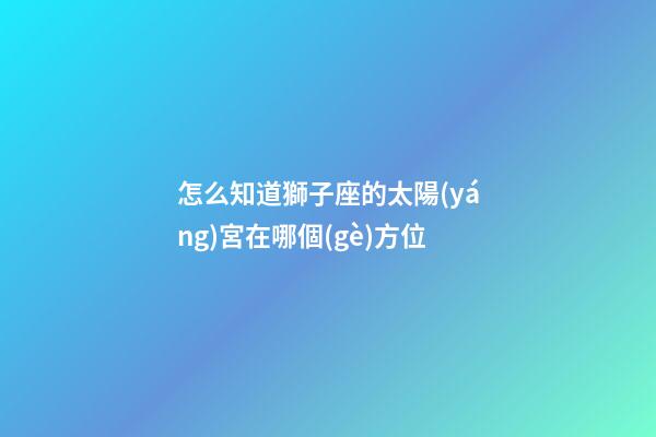 怎么知道獅子座的太陽(yáng)宮在哪個(gè)方位