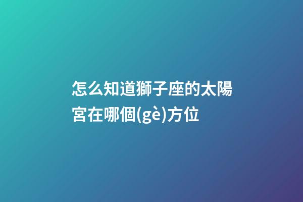 怎么知道獅子座的太陽宮在哪個(gè)方位