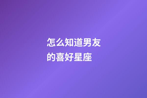 怎么知道男友的喜好星座-第1張-星座運勢-玄機派