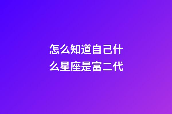 怎么知道自己什么星座是富二代-第1張-星座運勢-玄機派