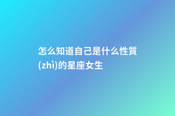 怎么知道自己是什么性質(zhì)的星座女生-第1張-星座運(yùn)勢(shì)-玄機(jī)派