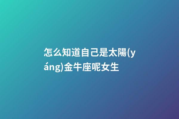 怎么知道自己是太陽(yáng)金牛座呢女生-第1張-星座運(yùn)勢(shì)-玄機(jī)派