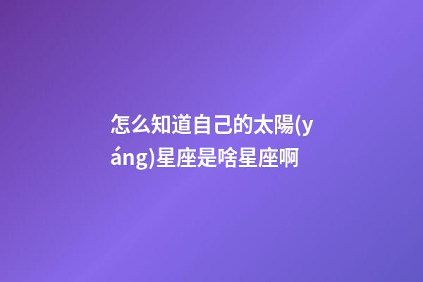 怎么知道自己的太陽(yáng)星座是啥星座啊-第1張-星座運(yùn)勢(shì)-玄機(jī)派