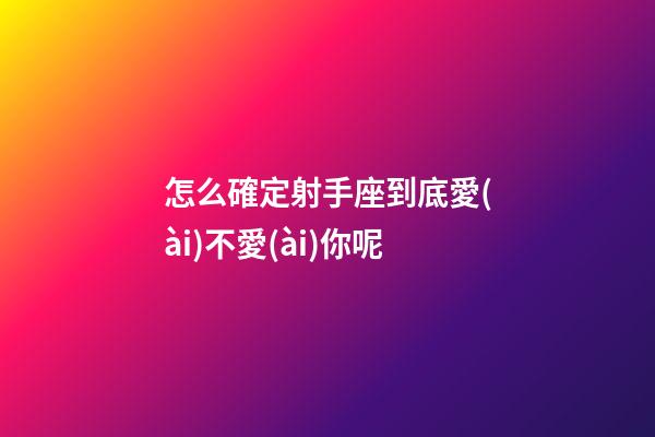 怎么確定射手座到底愛(ài)不愛(ài)你呢