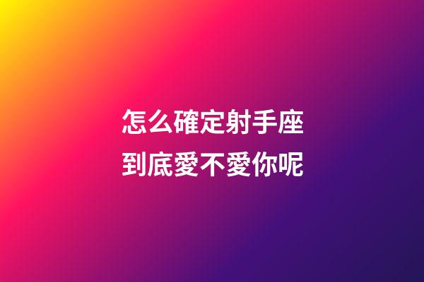 怎么確定射手座到底愛不愛你呢