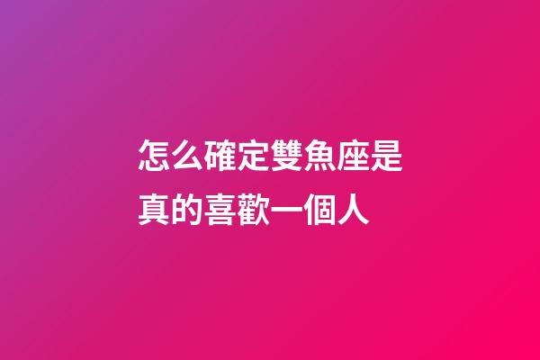 怎么確定雙魚座是真的喜歡一個人-第1張-星座運勢-玄機派