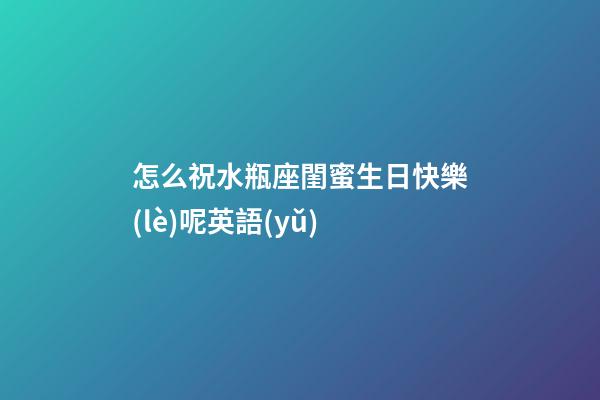 怎么祝水瓶座閨蜜生日快樂(lè)呢英語(yǔ)