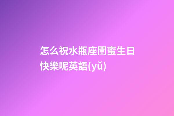 怎么祝水瓶座閨蜜生日快樂呢英語(yǔ)