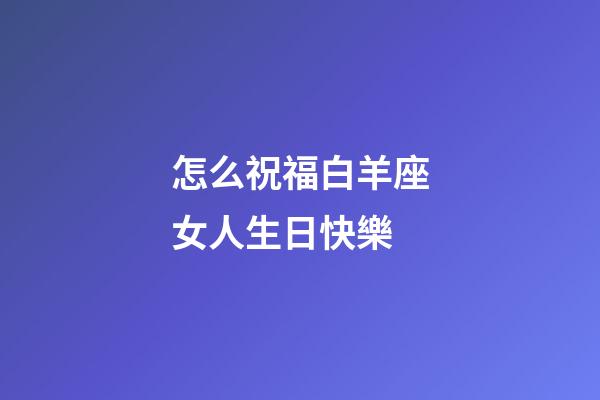 怎么祝福白羊座女人生日快樂-第1張-星座運勢-玄機派