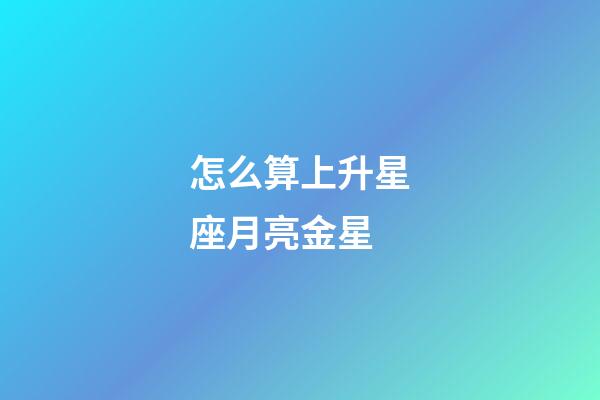 怎么算上升星座月亮金星-第1張-星座運(yùn)勢(shì)-玄機(jī)派