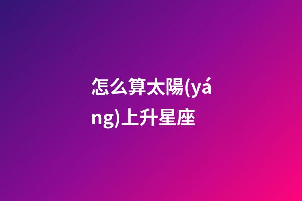 怎么算太陽(yáng)上升星座-第1張-星座運(yùn)勢(shì)-玄機(jī)派