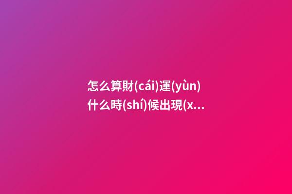 怎么算財(cái)運(yùn)什么時(shí)候出現(xiàn)
