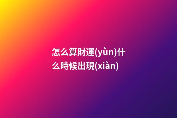 怎么算財運(yùn)什么時候出現(xiàn)