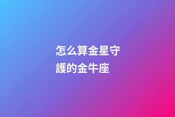 怎么算金星守護的金牛座-第1張-星座運勢-玄機派