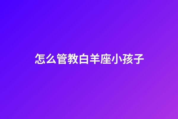 怎么管教白羊座小孩子-第1張-星座運(yùn)勢(shì)-玄機(jī)派