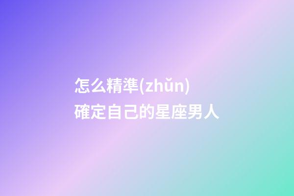 怎么精準(zhǔn)確定自己的星座男人-第1張-星座運(yùn)勢(shì)-玄機(jī)派