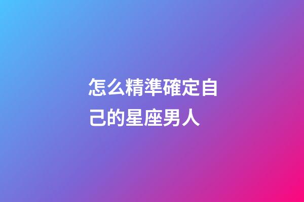 怎么精準確定自己的星座男人-第1張-星座運勢-玄機派