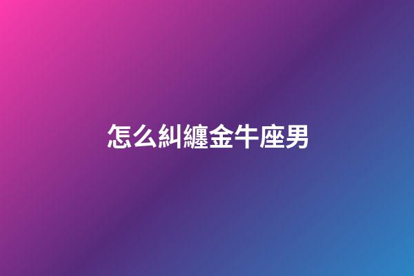 怎么糾纏金牛座男-第1張-星座運勢-玄機派