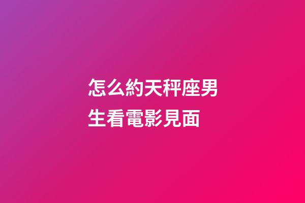 怎么約天秤座男生看電影見面-第1張-星座運勢-玄機派