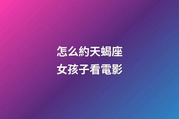 怎么約天蝎座女孩子看電影