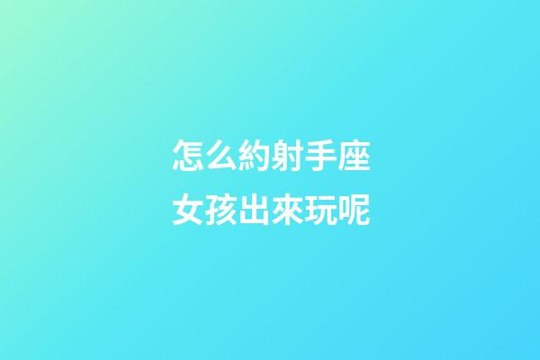 怎么約射手座女孩出來玩呢-第1張-星座運勢-玄機派