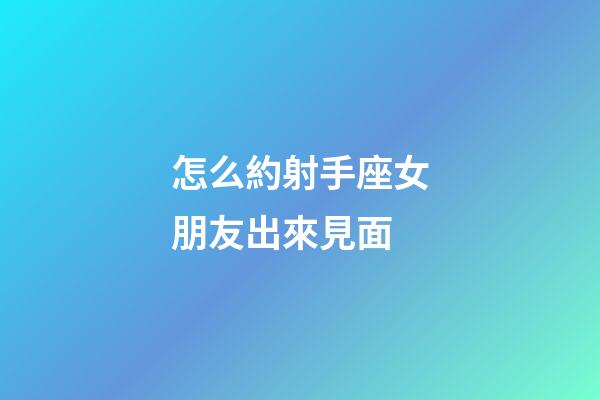 怎么約射手座女朋友出來見面-第1張-星座運(yùn)勢(shì)-玄機(jī)派