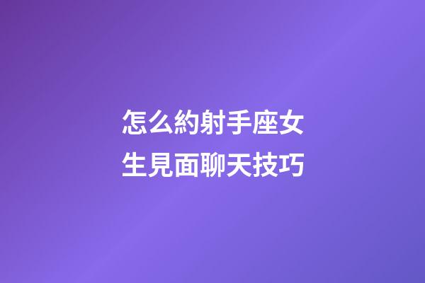 怎么約射手座女生見面聊天技巧-第1張-星座運勢-玄機派