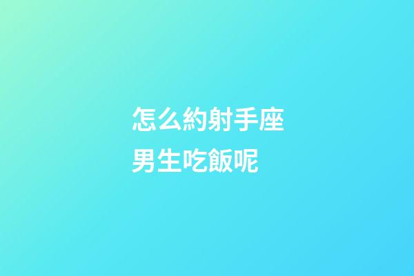 怎么約射手座男生吃飯呢-第1張-星座運勢-玄機派