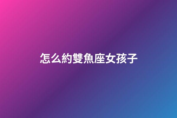 怎么約雙魚座女孩子-第1張-星座運(yùn)勢(shì)-玄機(jī)派
