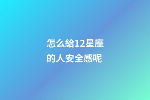 怎么給12星座的人安全感呢-第1張-星座運勢-玄機派