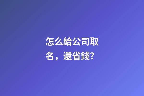 怎么給公司取名，還省錢？-第1張-公司起名-玄機派