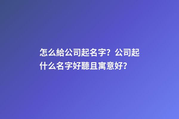 怎么給公司起名字？公司起什么名字好聽且寓意好？-第1張-公司起名-玄機派